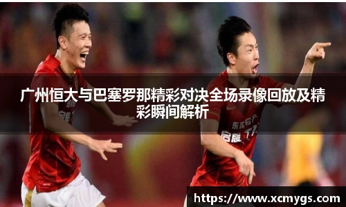 广州恒大与巴塞罗那精彩对决全场录像回放及精彩瞬间解析