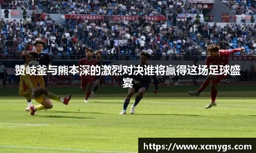 赞岐釜与熊本深的激烈对决谁将赢得这场足球盛宴