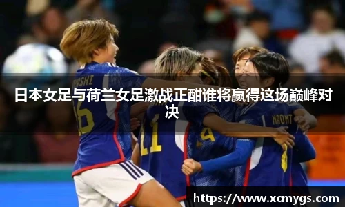 日本女足与荷兰女足激战正酣谁将赢得这场巅峰对决