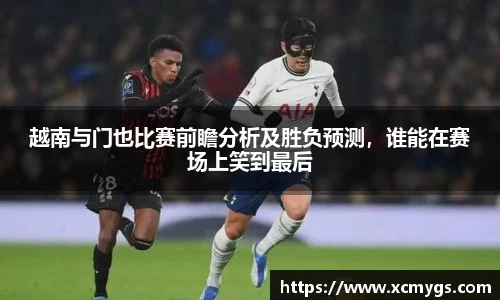 越南与门也比赛前瞻分析及胜负预测，谁能在赛场上笑到最后